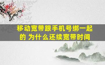 移动宽带跟手机号绑一起的 为什么还续宽带时间